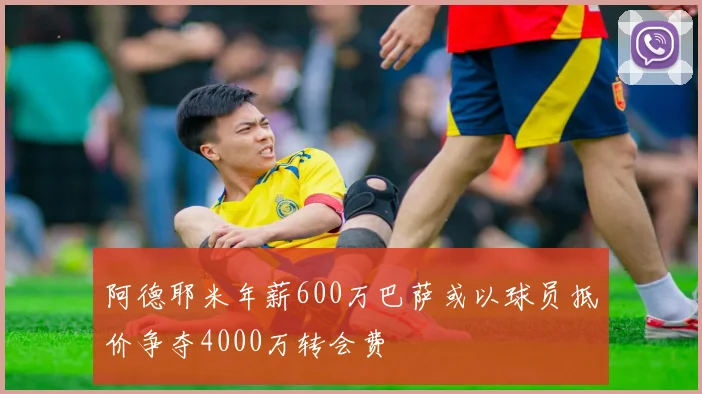 阿德耶米年薪600万巴萨或以球员抵价争夺4000万转会费