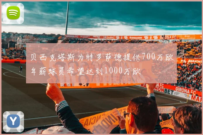 贝西克塔斯为特罗萨德提供700万欧年薪球员希望达到1000万欧