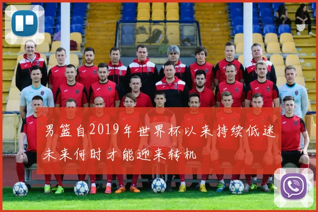 男篮自2019年世界杯以来持续低迷未来何时才能迎来转机