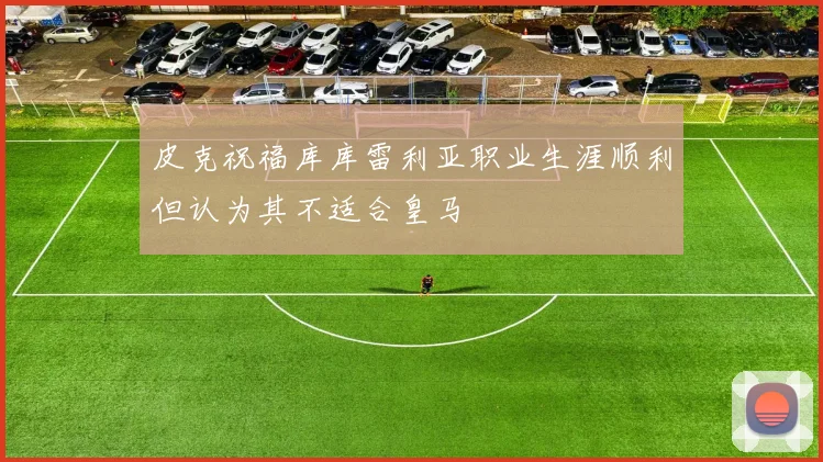 皮克祝福库库雷利亚职业生涯顺利但认为其不适合皇马