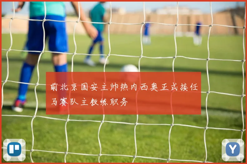 前北京国安主帅热内西奥正式接任马赛队主教练职务