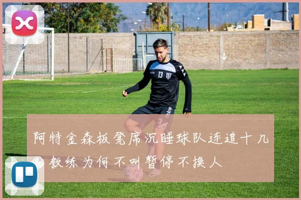 阿特金森板凳席沉睡球队连追十几分教练为何不叫暂停不换人