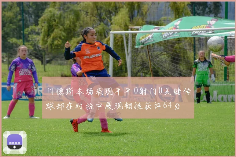 门德斯本场表现平平0射门0关键传球却在对抗中展现韧性获评64分