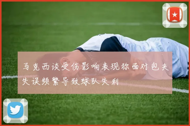 马克西谈受伤影响表现称面对包夹失误频繁导致球队失利