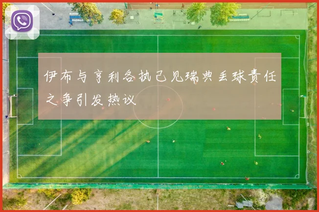 伊布与亨利各执己见瑞典丢球责任之争引发热议