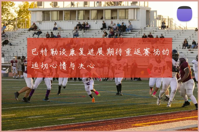 巴特勒谈康复进展期待重返赛场的迫切心情与决心