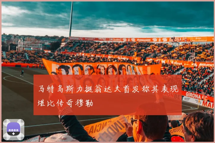 马特乌斯力挺翁达夫首发称其表现堪比传奇穆勒