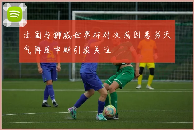 法国与挪威世界杯对决或因恶劣天气再度中断引发关注