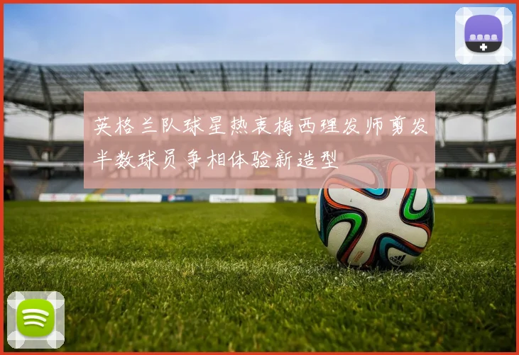 英格兰队球星热衷梅西理发师剪发半数球员争相体验新造型