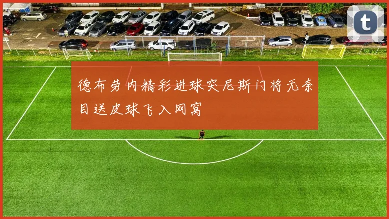 德布劳内精彩进球突尼斯门将无奈目送皮球飞入网窝