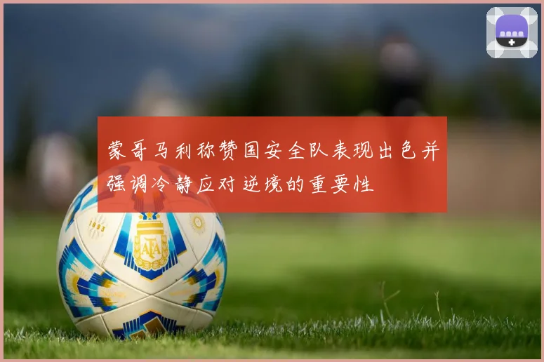 蒙哥马利称赞国安全队表现出色并强调冷静应对逆境的重要性