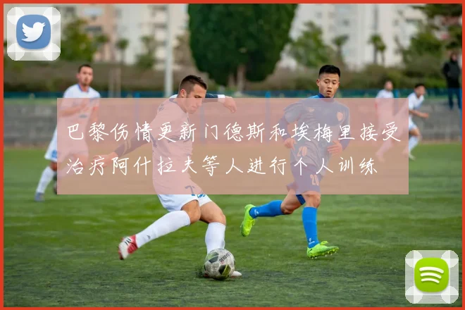 巴黎伤情更新门德斯和埃梅里接受治疗阿什拉夫等人进行个人训练