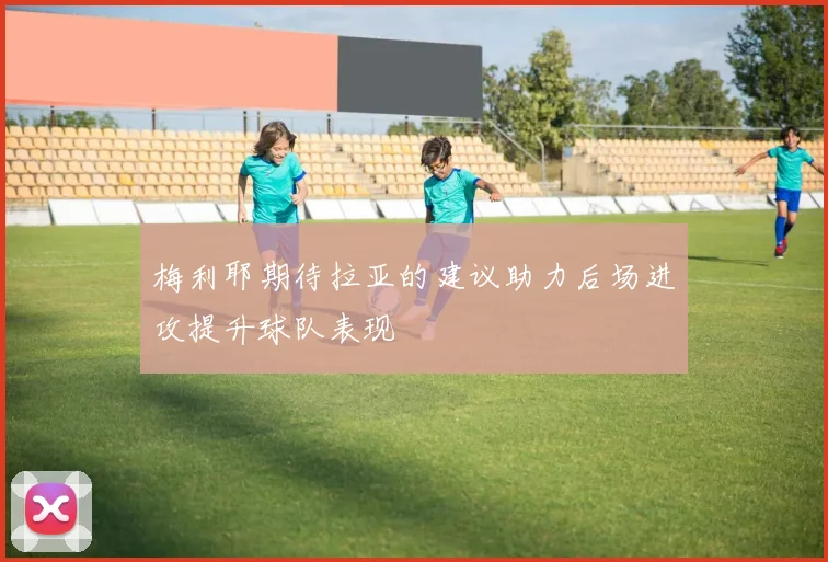 梅利耶期待拉亚的建议助力后场进攻提升球队表现