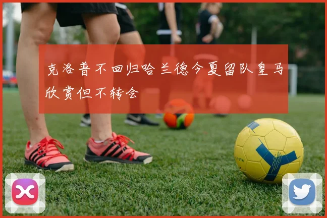 克洛普不回归哈兰德今夏留队皇马欣赏但不转会