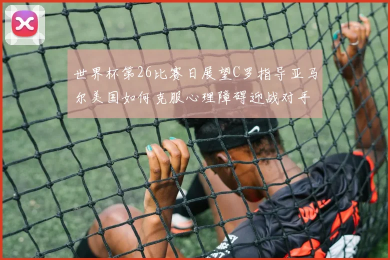 世界杯第26比赛日展望C罗指导亚马尔美国如何克服心理障碍迎战对手