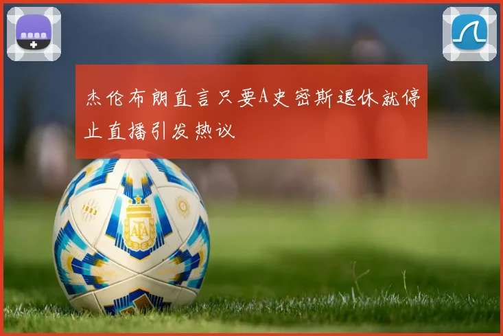 杰伦布朗直言只要A史密斯退休就停止直播引发热议