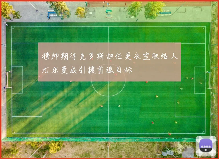 穆帅期待克罗斯担任更衣室联络人尤尔曼成引援首选目标