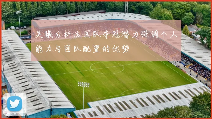 吴曦分析法国队夺冠潜力强调个人能力与团队配置的优势
