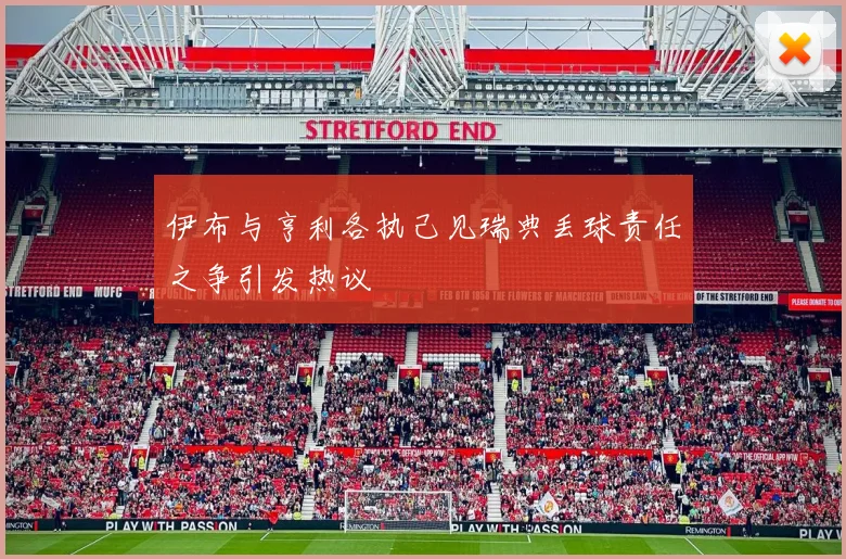 伊布与亨利各执己见瑞典丢球责任之争引发热议