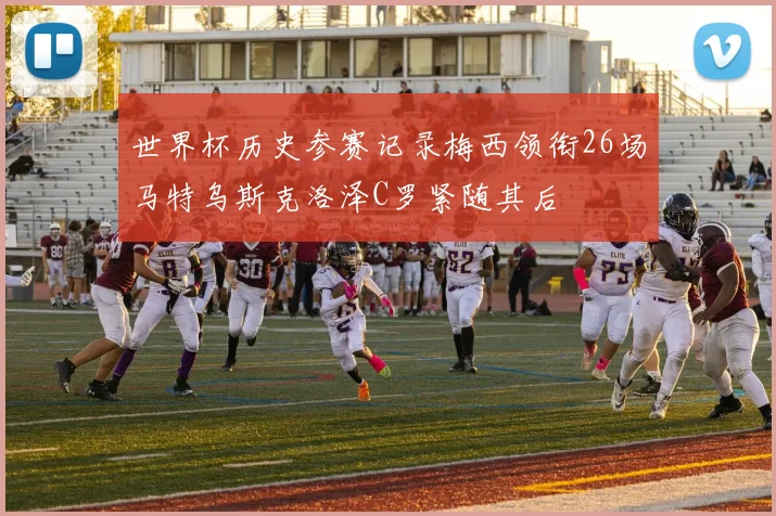 世界杯历史参赛记录梅西领衔26场马特乌斯克洛泽C罗紧随其后