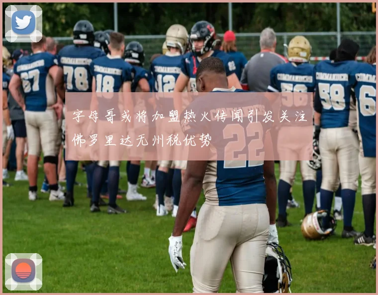 字母哥或将加盟热火传闻引发关注佛罗里达无州税优势