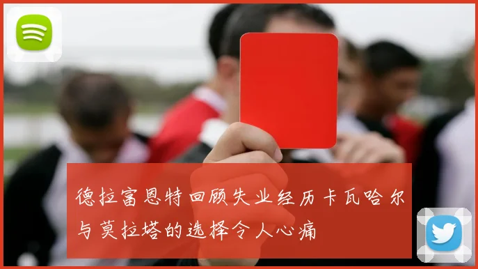 德拉富恩特回顾失业经历卡瓦哈尔与莫拉塔的选择令人心痛