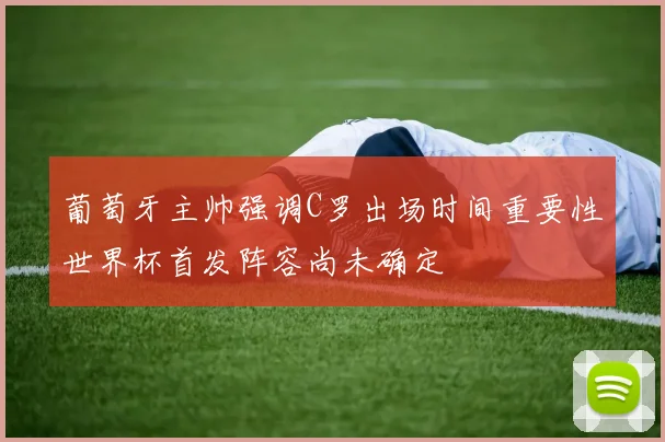 葡萄牙主帅强调C罗出场时间重要性世界杯首发阵容尚未确定