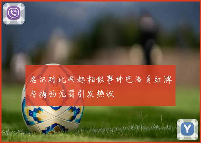 名记对比两起相似事件巴洛贡红牌与梅西无罚引发热议