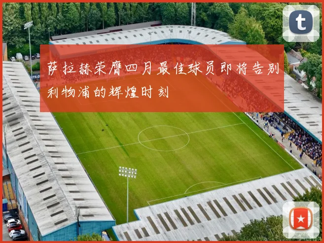 萨拉赫荣膺四月最佳球员即将告别利物浦的辉煌时刻