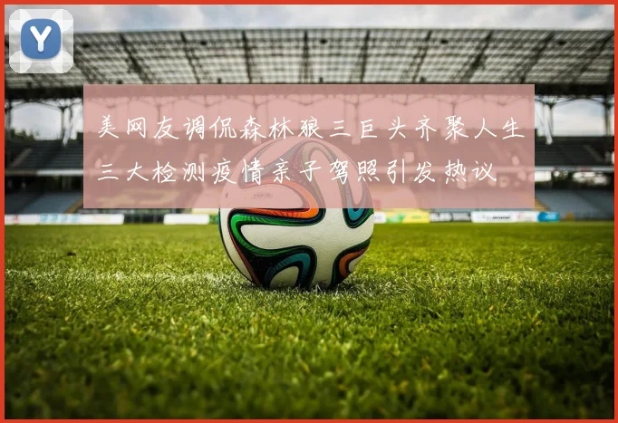 美网友调侃森林狼三巨头齐聚人生三大检测疫情亲子驾照引发热议