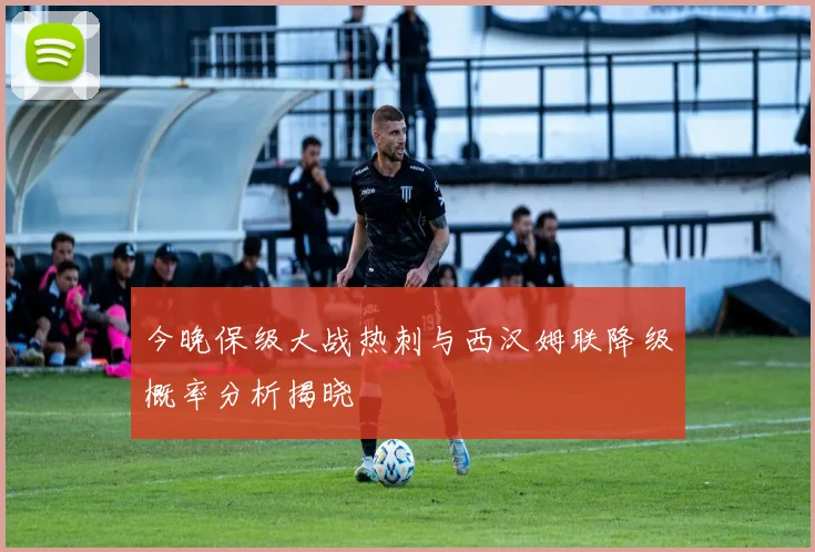 今晚保级大战热刺与西汉姆联降级概率分析揭晓