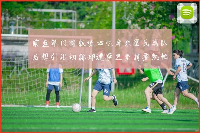 前蓝军门将教练回忆库尔图瓦离队后想引进切赫却遭萨里坚持要凯帕
