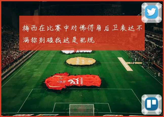 梅西在比赛中对佛得角后卫表达不满称别碰我这是犯规