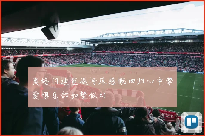 奥塔门迪重返河床感慨回归心中挚爱俱乐部如梦似幻