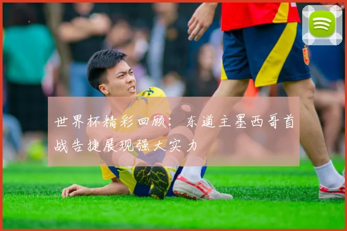 世界杯精彩回顾:东道主墨西哥首战告捷展现强大实力